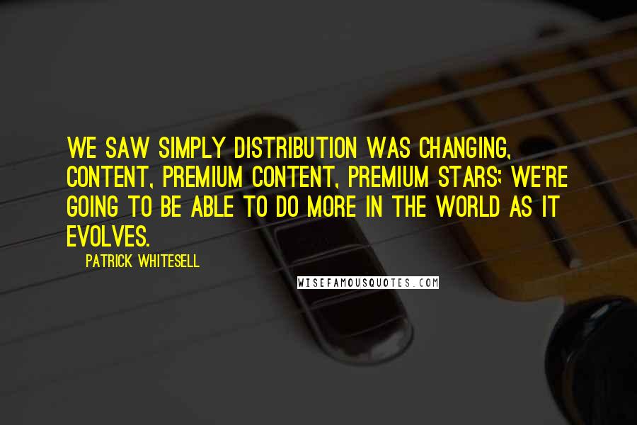 Patrick Whitesell Quotes: We saw simply distribution was changing, content, premium content, premium stars; we're going to be able to do more in the world as it evolves.