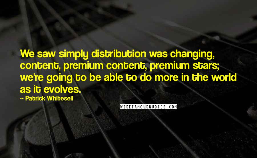 Patrick Whitesell Quotes: We saw simply distribution was changing, content, premium content, premium stars; we're going to be able to do more in the world as it evolves.
