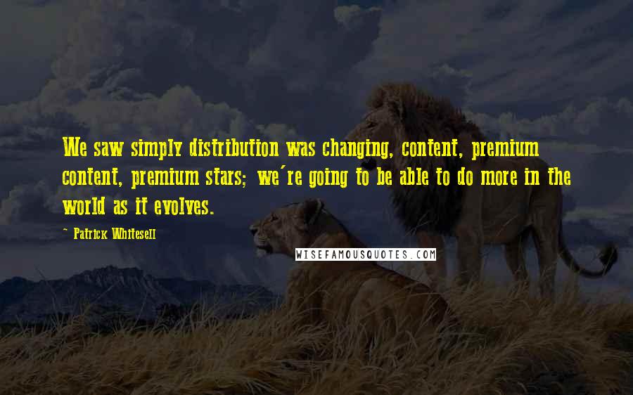 Patrick Whitesell Quotes: We saw simply distribution was changing, content, premium content, premium stars; we're going to be able to do more in the world as it evolves.