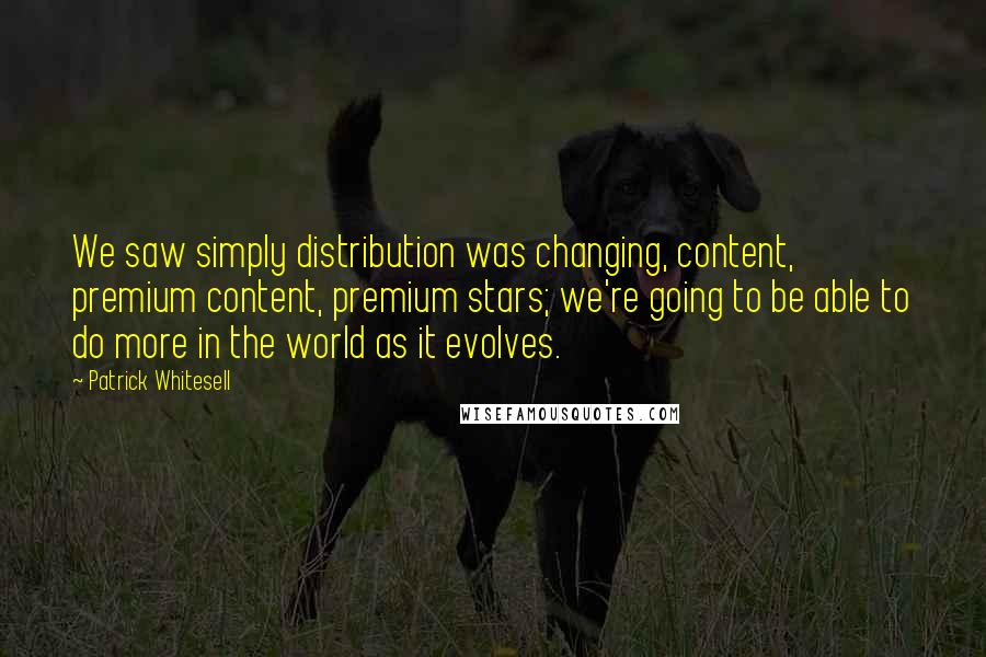 Patrick Whitesell Quotes: We saw simply distribution was changing, content, premium content, premium stars; we're going to be able to do more in the world as it evolves.