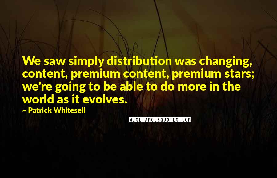 Patrick Whitesell Quotes: We saw simply distribution was changing, content, premium content, premium stars; we're going to be able to do more in the world as it evolves.