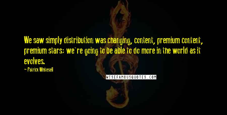 Patrick Whitesell Quotes: We saw simply distribution was changing, content, premium content, premium stars; we're going to be able to do more in the world as it evolves.