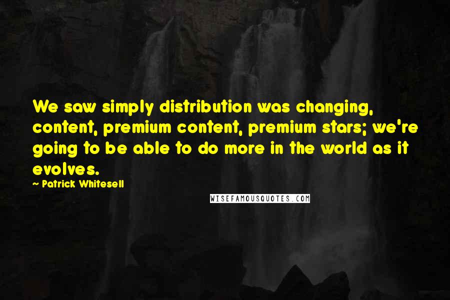 Patrick Whitesell Quotes: We saw simply distribution was changing, content, premium content, premium stars; we're going to be able to do more in the world as it evolves.