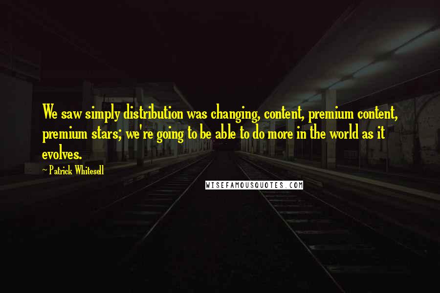 Patrick Whitesell Quotes: We saw simply distribution was changing, content, premium content, premium stars; we're going to be able to do more in the world as it evolves.