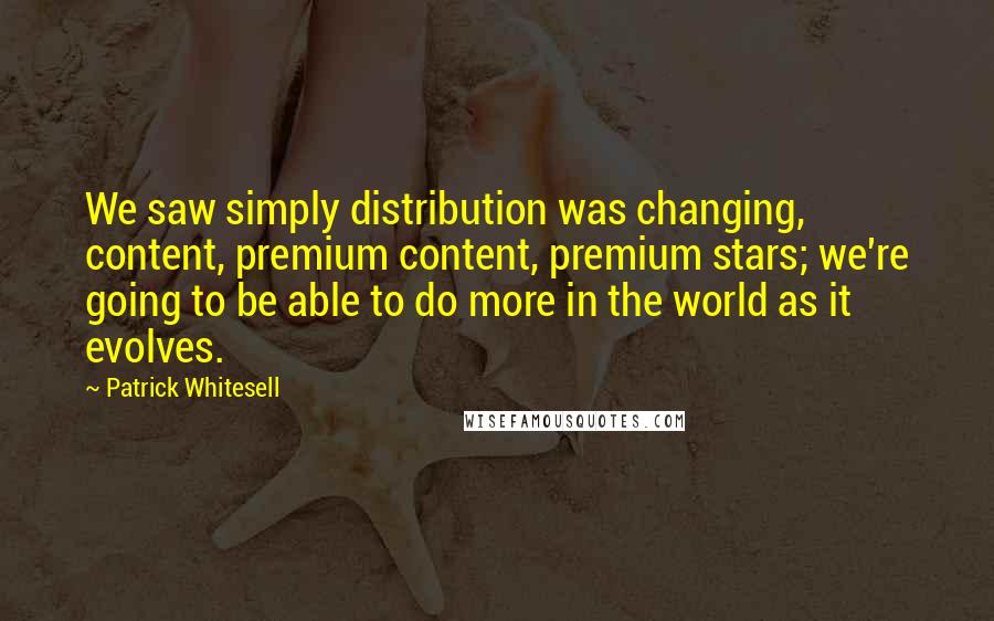 Patrick Whitesell Quotes: We saw simply distribution was changing, content, premium content, premium stars; we're going to be able to do more in the world as it evolves.