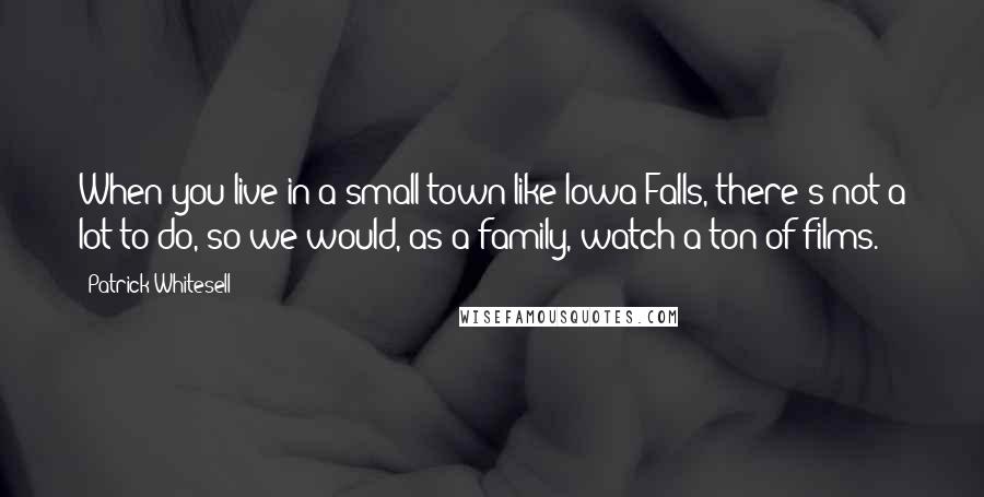 Patrick Whitesell Quotes: When you live in a small town like Iowa Falls, there's not a lot to do, so we would, as a family, watch a ton of films.