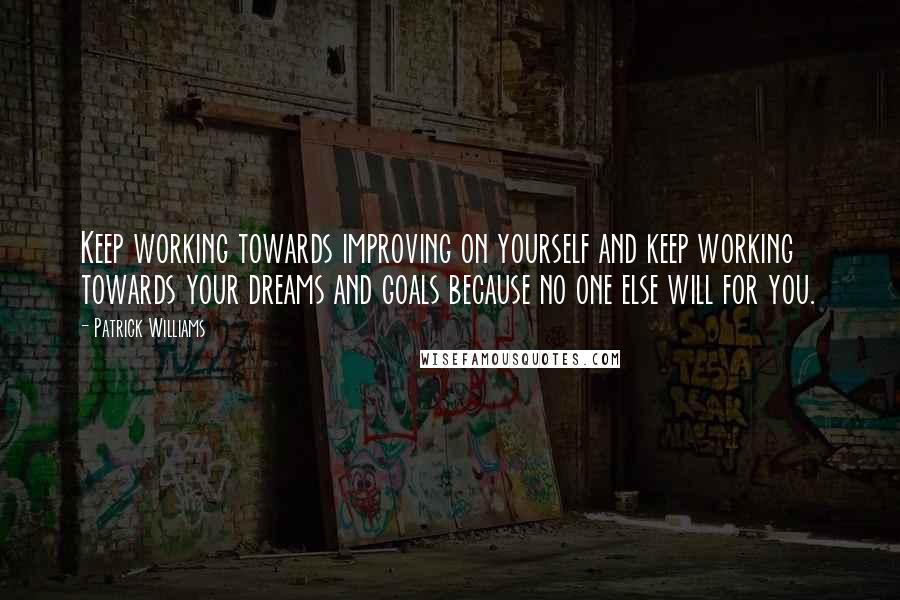 Patrick Williams Quotes: Keep working towards improving on yourself and keep working towards your dreams and goals because no one else will for you.