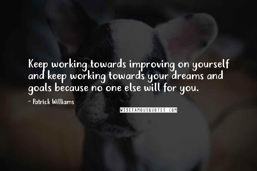 Patrick Williams Quotes: Keep working towards improving on yourself and keep working towards your dreams and goals because no one else will for you.