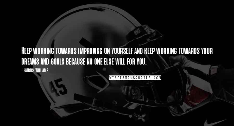 Patrick Williams Quotes: Keep working towards improving on yourself and keep working towards your dreams and goals because no one else will for you.