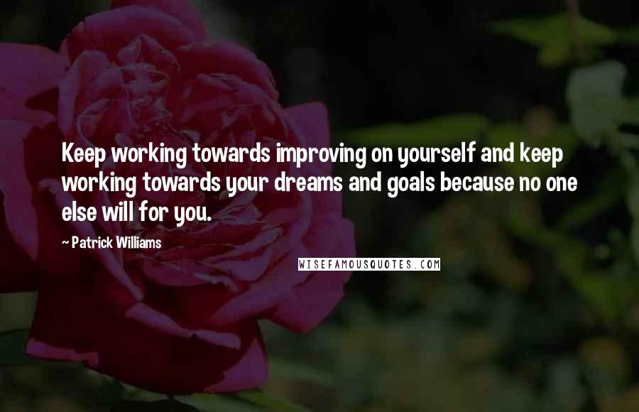 Patrick Williams Quotes: Keep working towards improving on yourself and keep working towards your dreams and goals because no one else will for you.