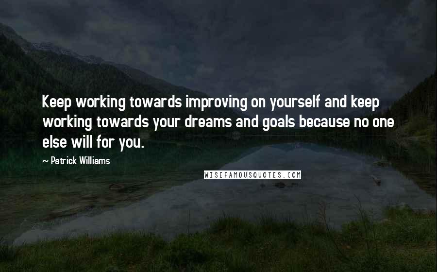 Patrick Williams Quotes: Keep working towards improving on yourself and keep working towards your dreams and goals because no one else will for you.