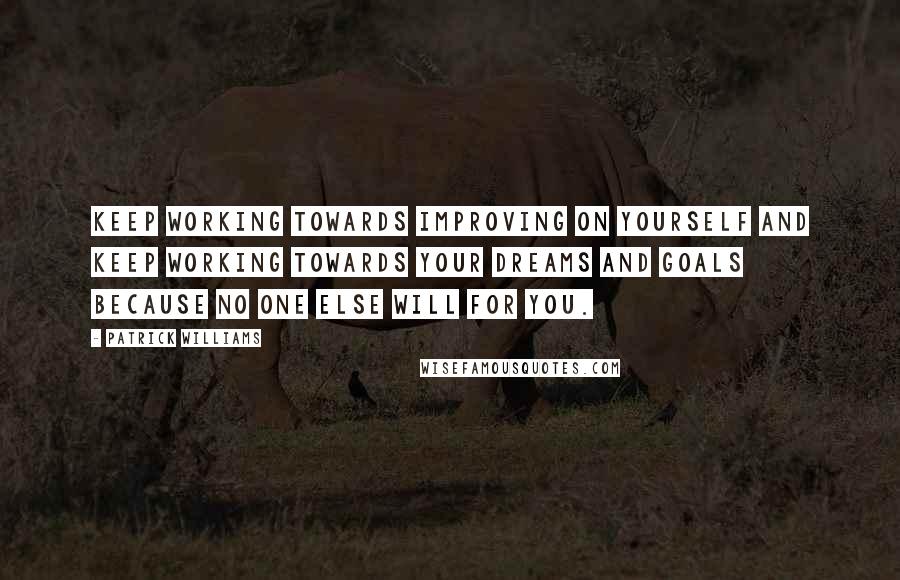 Patrick Williams Quotes: Keep working towards improving on yourself and keep working towards your dreams and goals because no one else will for you.