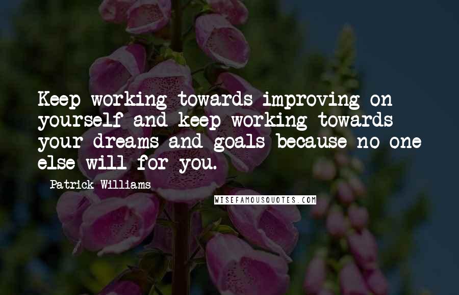 Patrick Williams Quotes: Keep working towards improving on yourself and keep working towards your dreams and goals because no one else will for you.