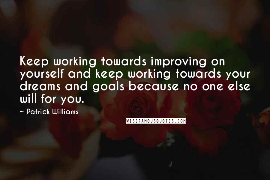 Patrick Williams Quotes: Keep working towards improving on yourself and keep working towards your dreams and goals because no one else will for you.