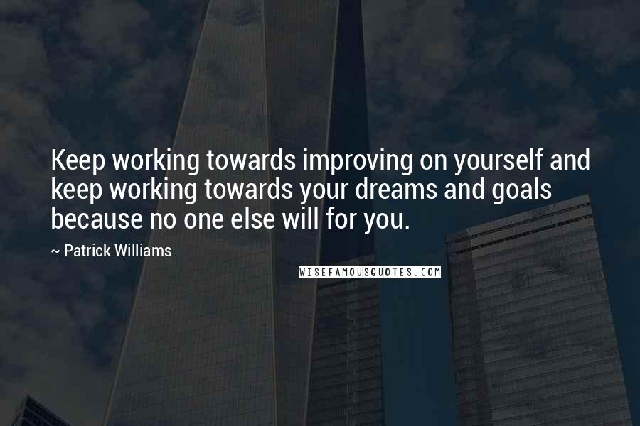 Patrick Williams Quotes: Keep working towards improving on yourself and keep working towards your dreams and goals because no one else will for you.