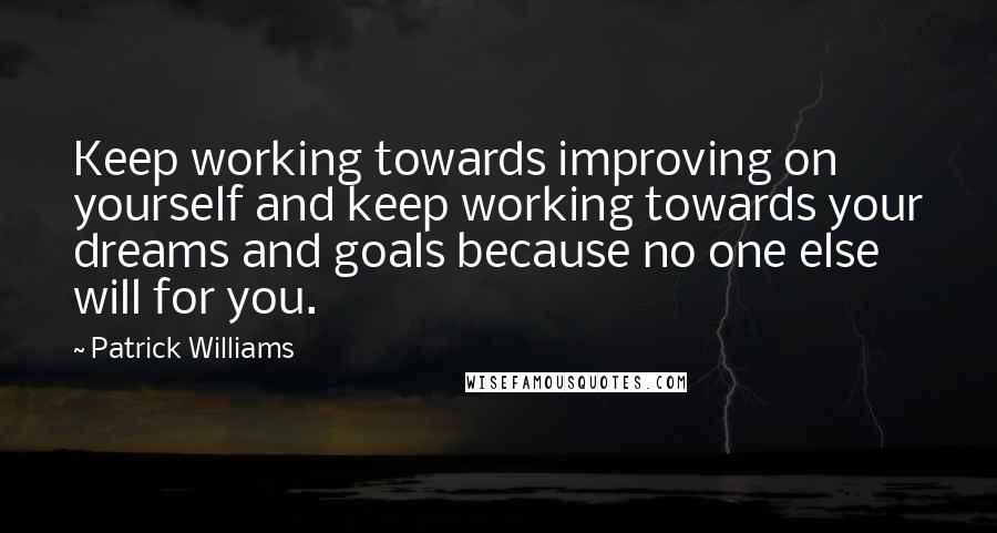 Patrick Williams Quotes: Keep working towards improving on yourself and keep working towards your dreams and goals because no one else will for you.