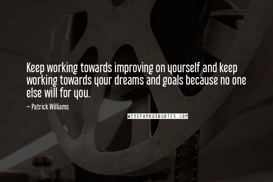 Patrick Williams Quotes: Keep working towards improving on yourself and keep working towards your dreams and goals because no one else will for you.
