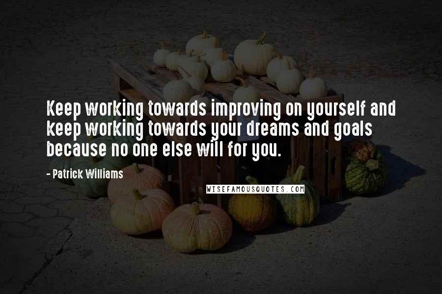 Patrick Williams Quotes: Keep working towards improving on yourself and keep working towards your dreams and goals because no one else will for you.