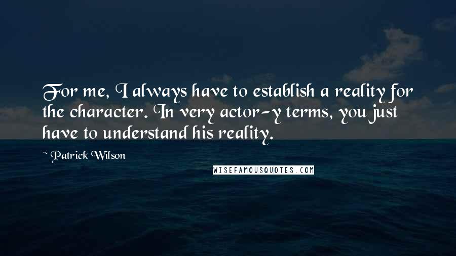 Patrick Wilson Quotes: For me, I always have to establish a reality for the character. In very actor-y terms, you just have to understand his reality.