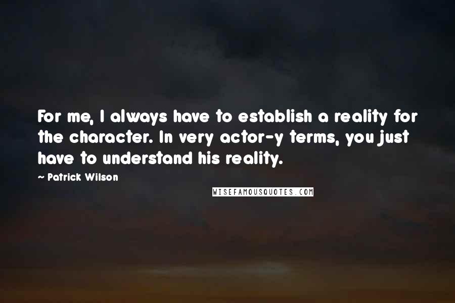 Patrick Wilson Quotes: For me, I always have to establish a reality for the character. In very actor-y terms, you just have to understand his reality.