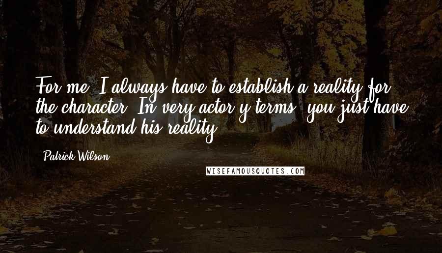 Patrick Wilson Quotes: For me, I always have to establish a reality for the character. In very actor-y terms, you just have to understand his reality.