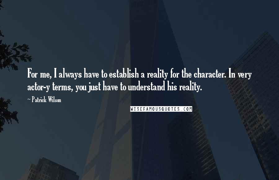 Patrick Wilson Quotes: For me, I always have to establish a reality for the character. In very actor-y terms, you just have to understand his reality.