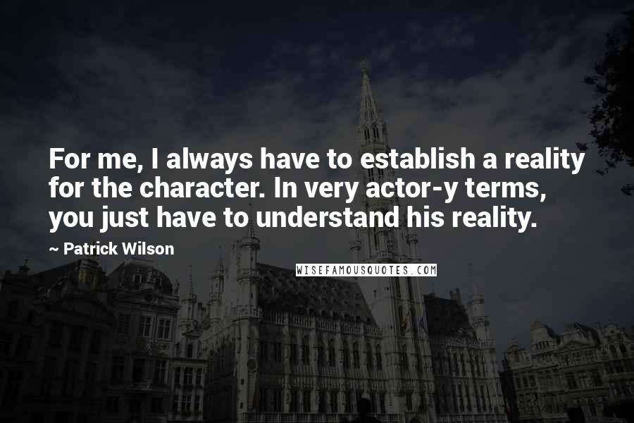 Patrick Wilson Quotes: For me, I always have to establish a reality for the character. In very actor-y terms, you just have to understand his reality.