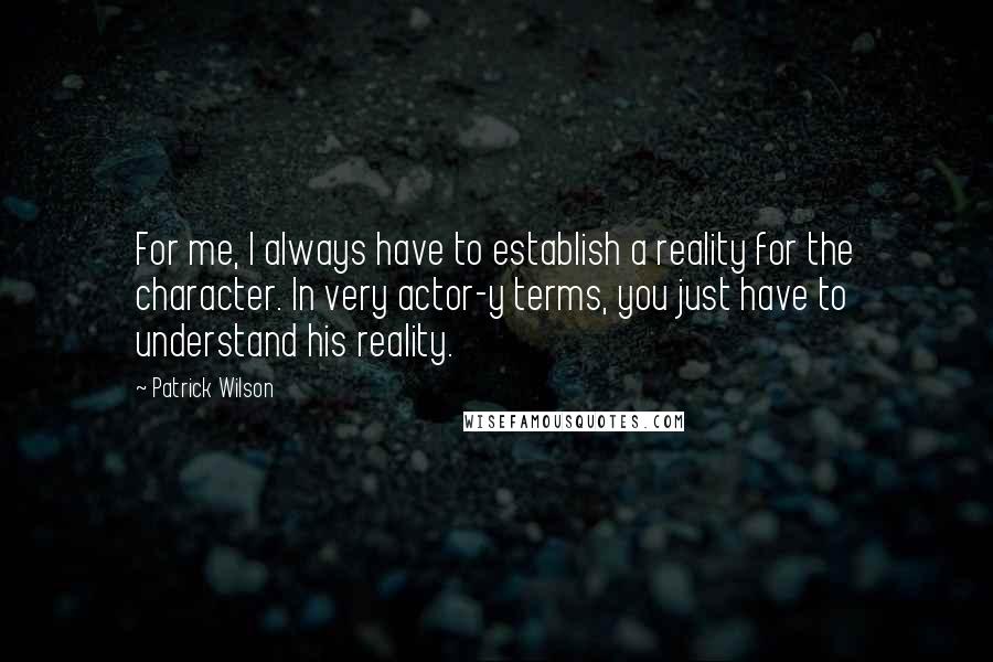 Patrick Wilson Quotes: For me, I always have to establish a reality for the character. In very actor-y terms, you just have to understand his reality.