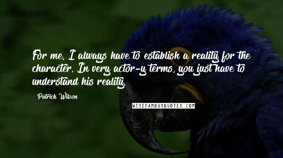 Patrick Wilson Quotes: For me, I always have to establish a reality for the character. In very actor-y terms, you just have to understand his reality.