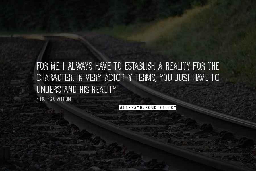 Patrick Wilson Quotes: For me, I always have to establish a reality for the character. In very actor-y terms, you just have to understand his reality.