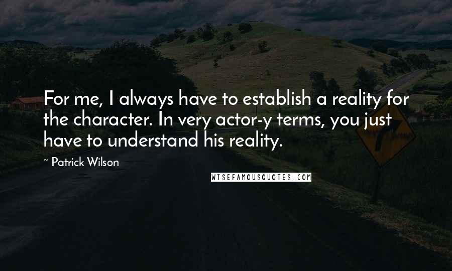 Patrick Wilson Quotes: For me, I always have to establish a reality for the character. In very actor-y terms, you just have to understand his reality.