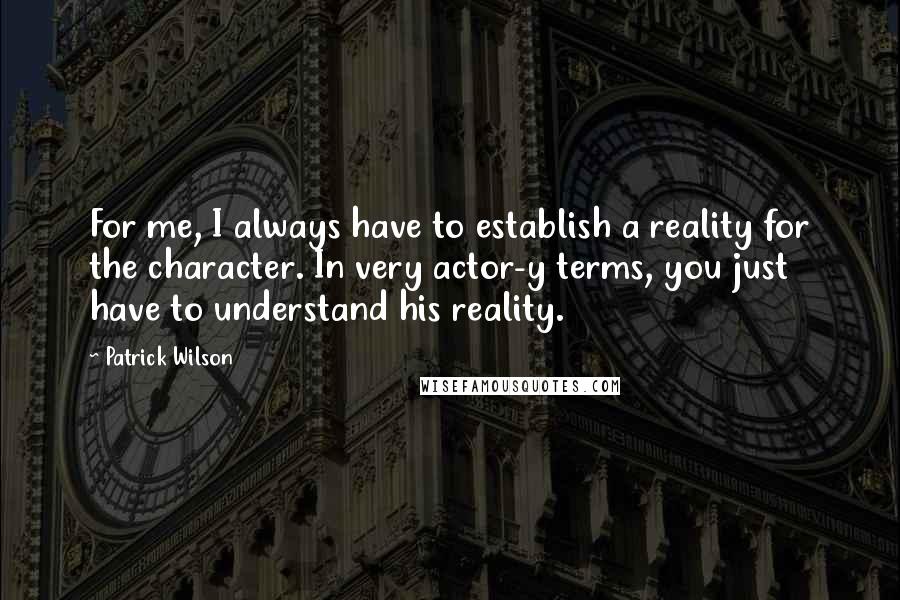 Patrick Wilson Quotes: For me, I always have to establish a reality for the character. In very actor-y terms, you just have to understand his reality.