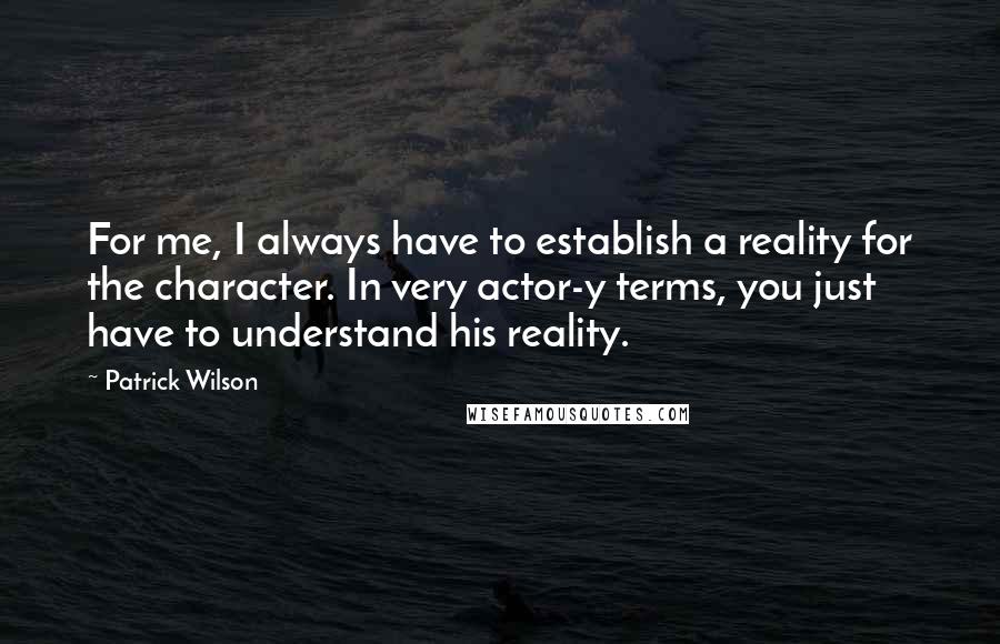 Patrick Wilson Quotes: For me, I always have to establish a reality for the character. In very actor-y terms, you just have to understand his reality.