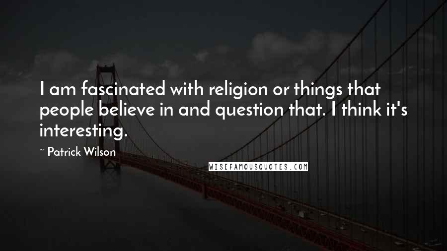 Patrick Wilson Quotes: I am fascinated with religion or things that people believe in and question that. I think it's interesting.