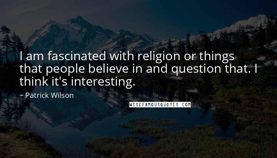 Patrick Wilson Quotes: I am fascinated with religion or things that people believe in and question that. I think it's interesting.