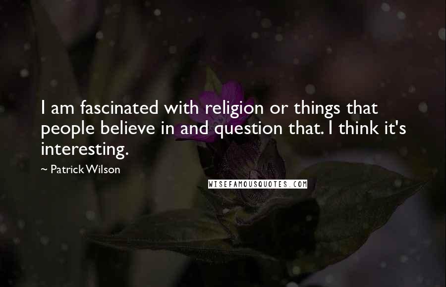 Patrick Wilson Quotes: I am fascinated with religion or things that people believe in and question that. I think it's interesting.