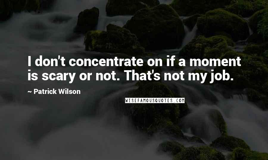 Patrick Wilson Quotes: I don't concentrate on if a moment is scary or not. That's not my job.