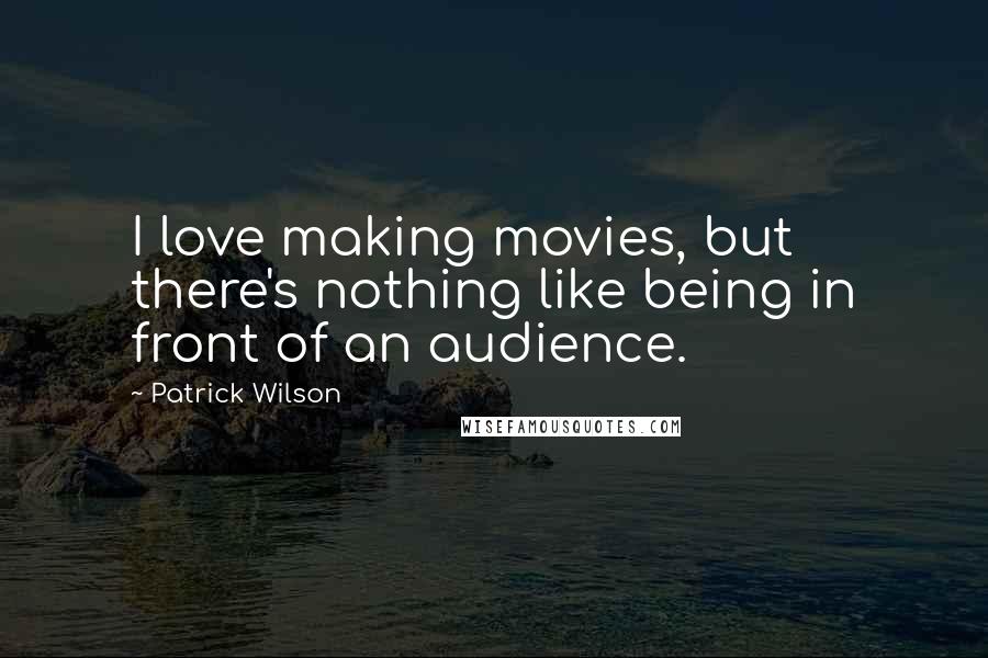 Patrick Wilson Quotes: I love making movies, but there's nothing like being in front of an audience.