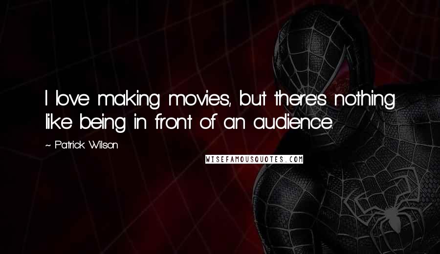 Patrick Wilson Quotes: I love making movies, but there's nothing like being in front of an audience.