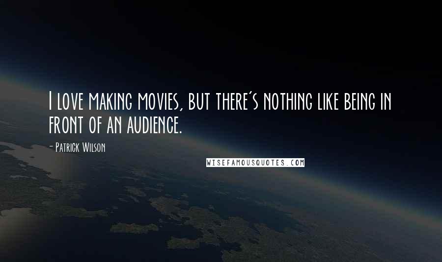 Patrick Wilson Quotes: I love making movies, but there's nothing like being in front of an audience.