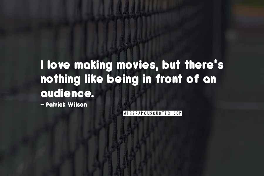 Patrick Wilson Quotes: I love making movies, but there's nothing like being in front of an audience.