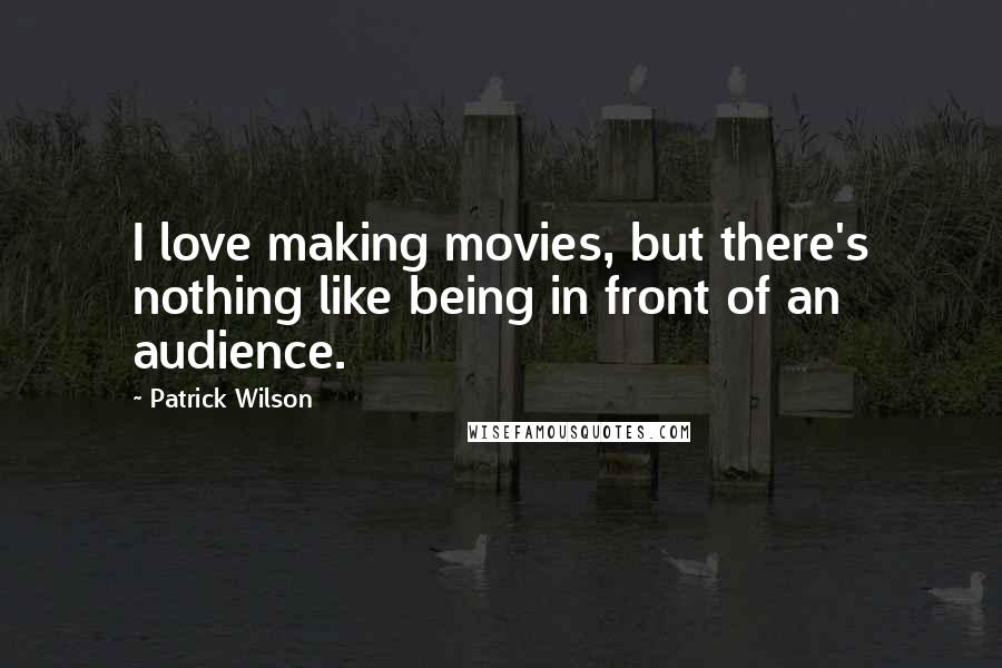 Patrick Wilson Quotes: I love making movies, but there's nothing like being in front of an audience.