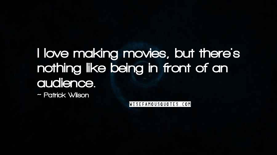 Patrick Wilson Quotes: I love making movies, but there's nothing like being in front of an audience.