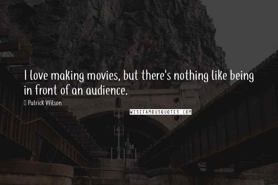 Patrick Wilson Quotes: I love making movies, but there's nothing like being in front of an audience.