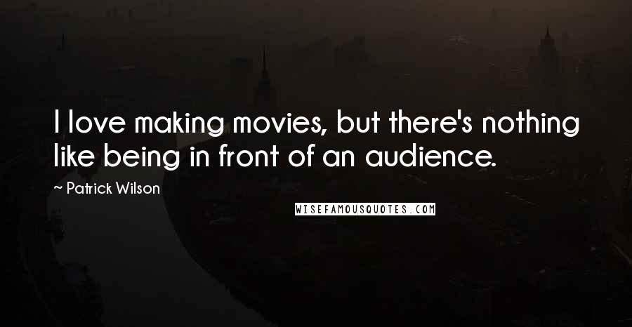 Patrick Wilson Quotes: I love making movies, but there's nothing like being in front of an audience.