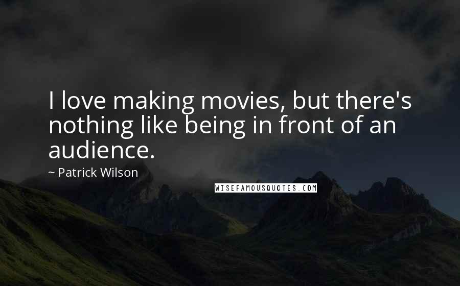 Patrick Wilson Quotes: I love making movies, but there's nothing like being in front of an audience.