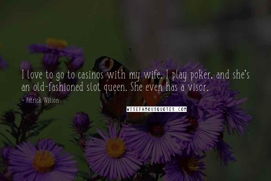 Patrick Wilson Quotes: I love to go to casinos with my wife. I play poker, and she's an old-fashioned slot queen. She even has a visor.