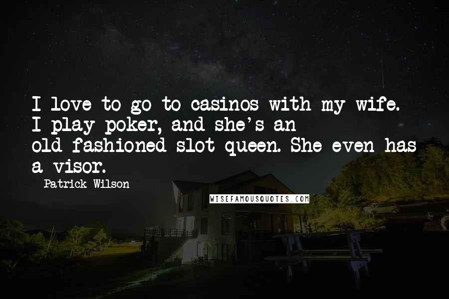 Patrick Wilson Quotes: I love to go to casinos with my wife. I play poker, and she's an old-fashioned slot queen. She even has a visor.