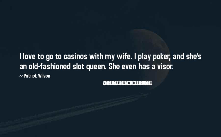Patrick Wilson Quotes: I love to go to casinos with my wife. I play poker, and she's an old-fashioned slot queen. She even has a visor.