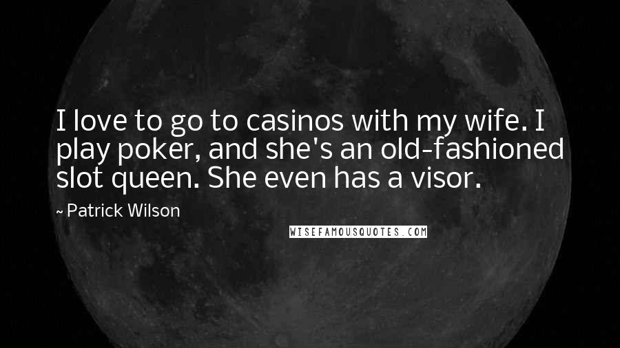 Patrick Wilson Quotes: I love to go to casinos with my wife. I play poker, and she's an old-fashioned slot queen. She even has a visor.